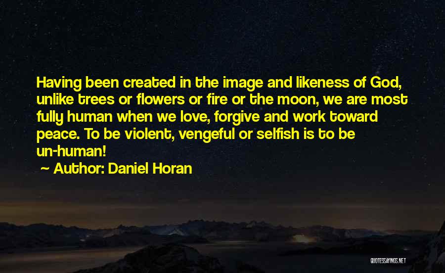Daniel Horan Quotes: Having Been Created In The Image And Likeness Of God, Unlike Trees Or Flowers Or Fire Or The Moon, We
