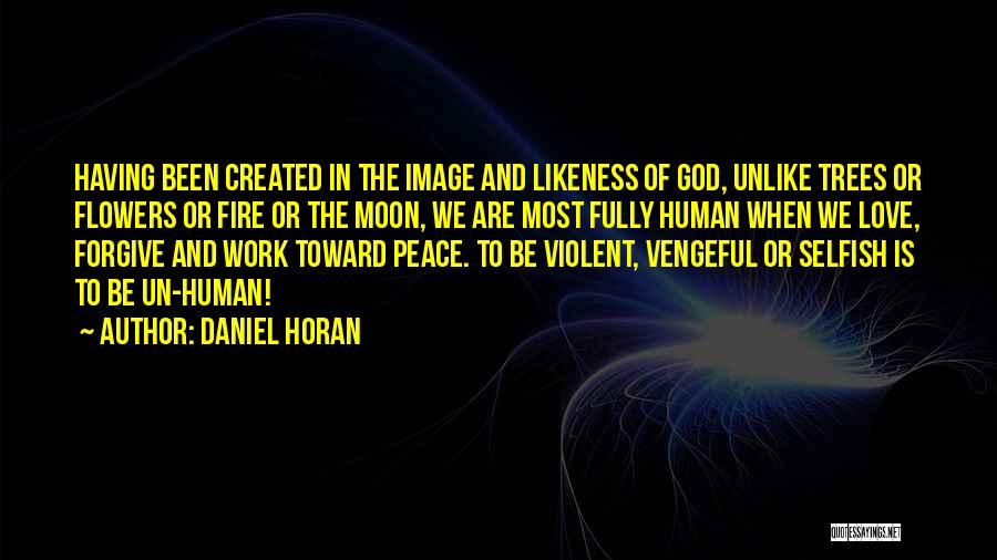 Daniel Horan Quotes: Having Been Created In The Image And Likeness Of God, Unlike Trees Or Flowers Or Fire Or The Moon, We