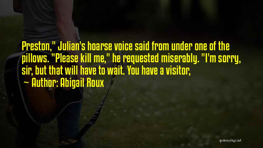 Abigail Roux Quotes: Preston, Julian's Hoarse Voice Said From Under One Of The Pillows. Please Kill Me, He Requested Miserably. I'm Sorry, Sir,