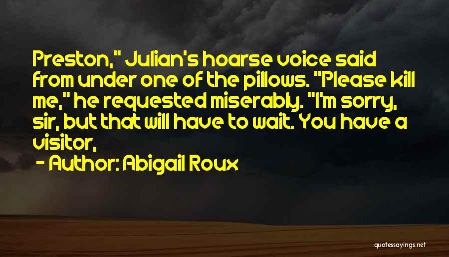 Abigail Roux Quotes: Preston, Julian's Hoarse Voice Said From Under One Of The Pillows. Please Kill Me, He Requested Miserably. I'm Sorry, Sir,