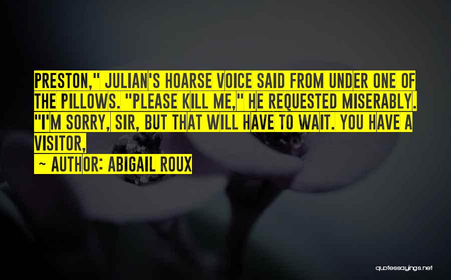 Abigail Roux Quotes: Preston, Julian's Hoarse Voice Said From Under One Of The Pillows. Please Kill Me, He Requested Miserably. I'm Sorry, Sir,