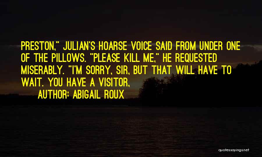 Abigail Roux Quotes: Preston, Julian's Hoarse Voice Said From Under One Of The Pillows. Please Kill Me, He Requested Miserably. I'm Sorry, Sir,