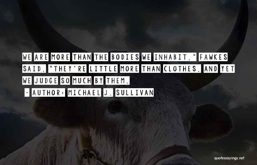 Michael J. Sullivan Quotes: We Are More Than The Bodies We Inhabit, Fawkes Said. They're Little More Than Clothes, And Yet We Judge So