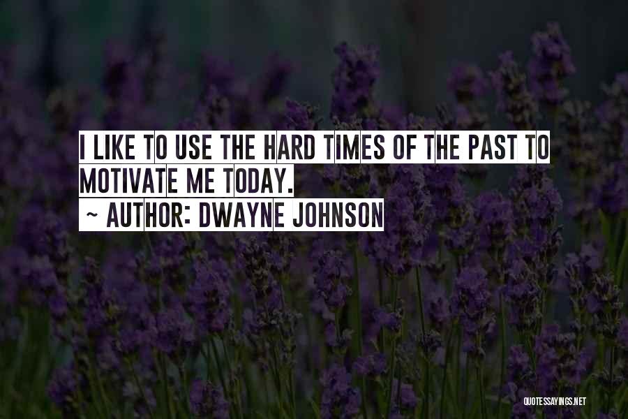 Dwayne Johnson Quotes: I Like To Use The Hard Times Of The Past To Motivate Me Today.