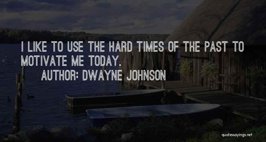 Dwayne Johnson Quotes: I Like To Use The Hard Times Of The Past To Motivate Me Today.