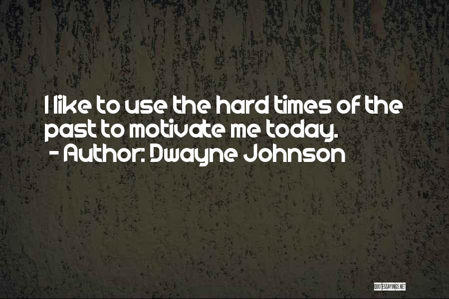 Dwayne Johnson Quotes: I Like To Use The Hard Times Of The Past To Motivate Me Today.