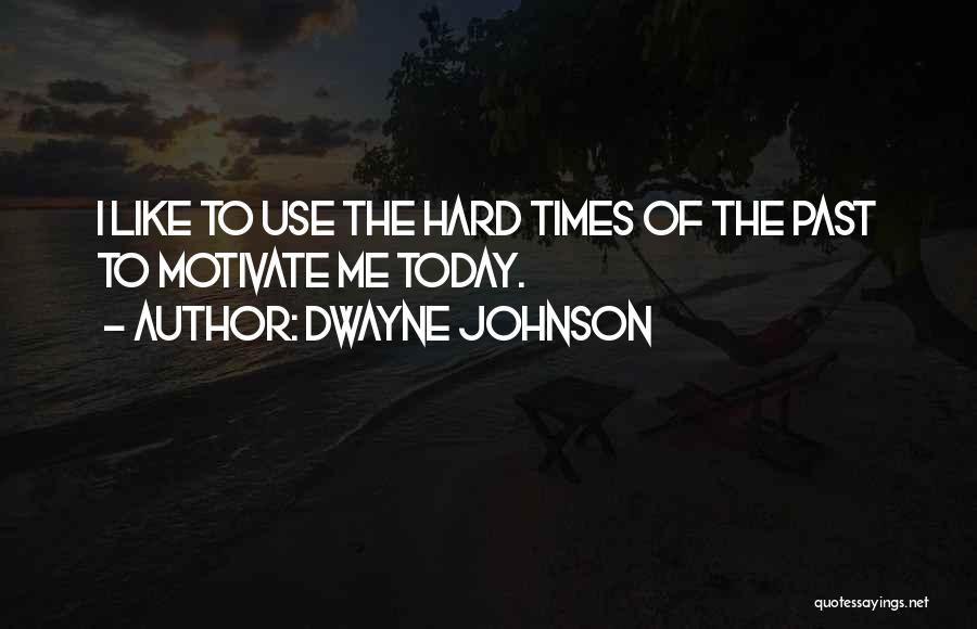 Dwayne Johnson Quotes: I Like To Use The Hard Times Of The Past To Motivate Me Today.