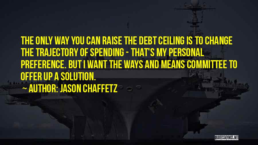 Jason Chaffetz Quotes: The Only Way You Can Raise The Debt Ceiling Is To Change The Trajectory Of Spending - That's My Personal