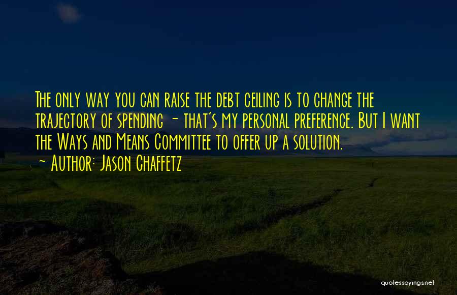 Jason Chaffetz Quotes: The Only Way You Can Raise The Debt Ceiling Is To Change The Trajectory Of Spending - That's My Personal