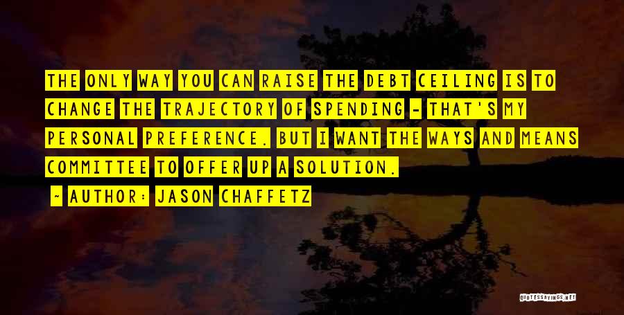 Jason Chaffetz Quotes: The Only Way You Can Raise The Debt Ceiling Is To Change The Trajectory Of Spending - That's My Personal