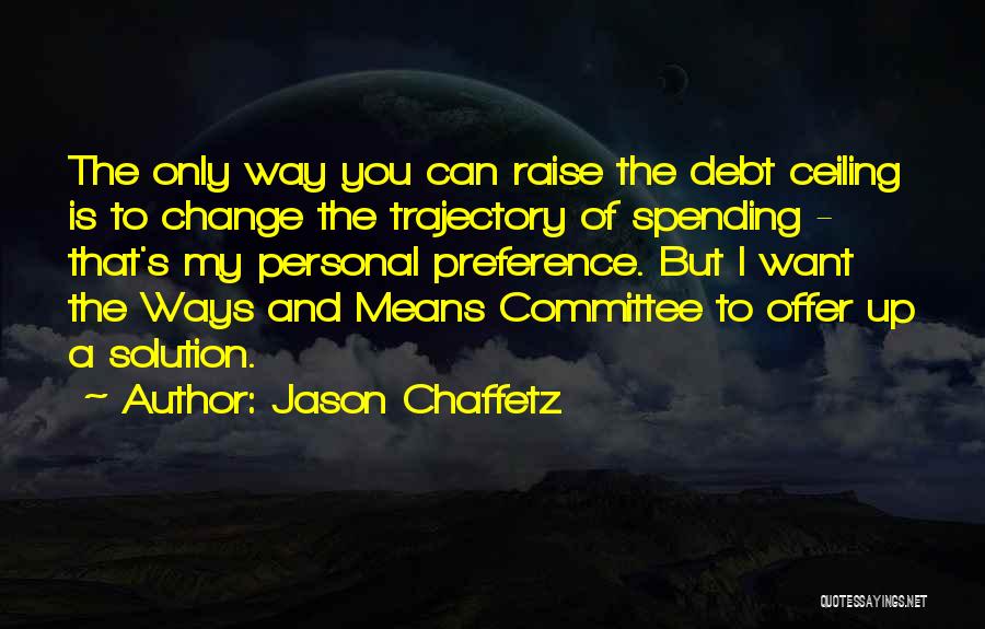 Jason Chaffetz Quotes: The Only Way You Can Raise The Debt Ceiling Is To Change The Trajectory Of Spending - That's My Personal