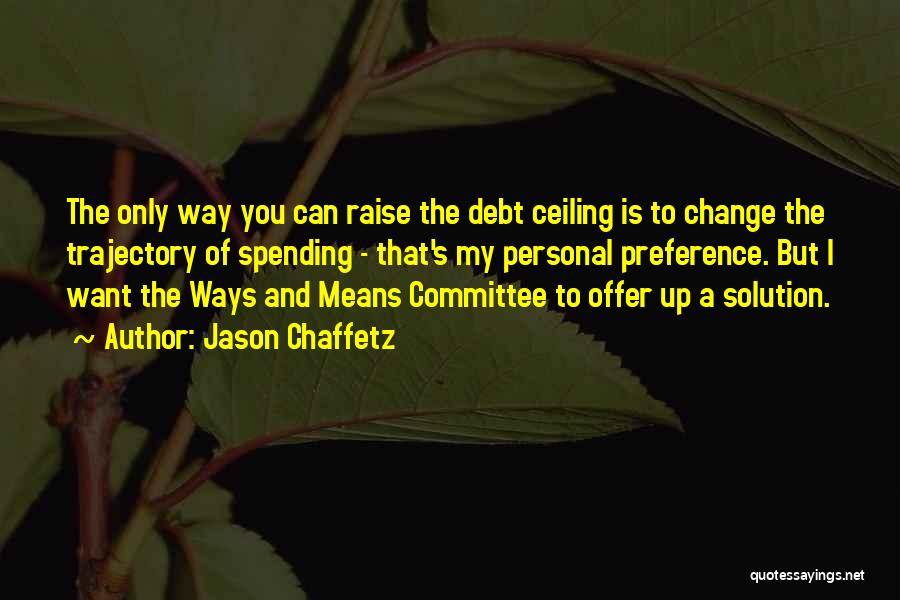 Jason Chaffetz Quotes: The Only Way You Can Raise The Debt Ceiling Is To Change The Trajectory Of Spending - That's My Personal
