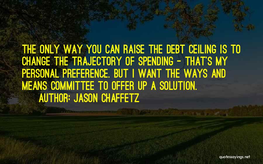 Jason Chaffetz Quotes: The Only Way You Can Raise The Debt Ceiling Is To Change The Trajectory Of Spending - That's My Personal