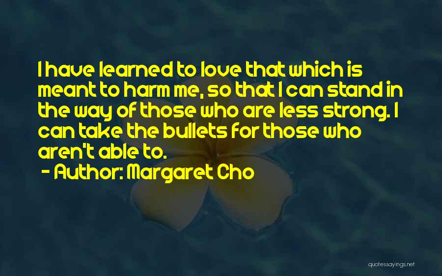 Margaret Cho Quotes: I Have Learned To Love That Which Is Meant To Harm Me, So That I Can Stand In The Way