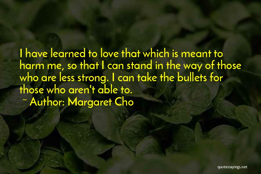 Margaret Cho Quotes: I Have Learned To Love That Which Is Meant To Harm Me, So That I Can Stand In The Way