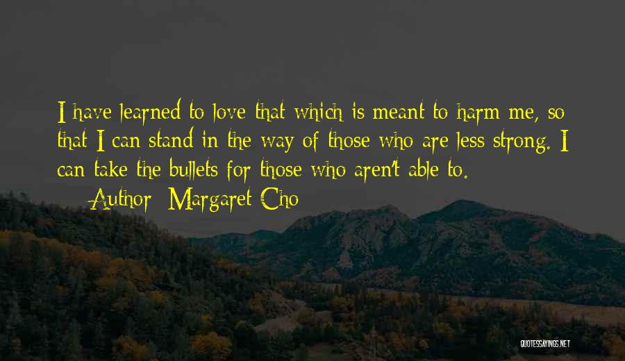 Margaret Cho Quotes: I Have Learned To Love That Which Is Meant To Harm Me, So That I Can Stand In The Way