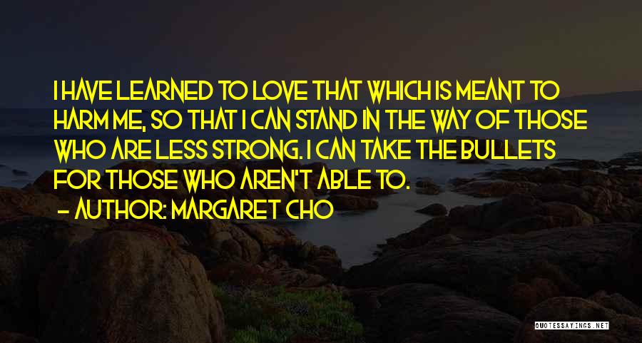 Margaret Cho Quotes: I Have Learned To Love That Which Is Meant To Harm Me, So That I Can Stand In The Way