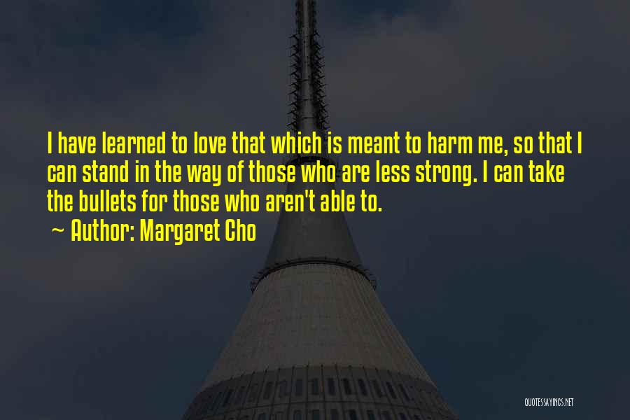 Margaret Cho Quotes: I Have Learned To Love That Which Is Meant To Harm Me, So That I Can Stand In The Way