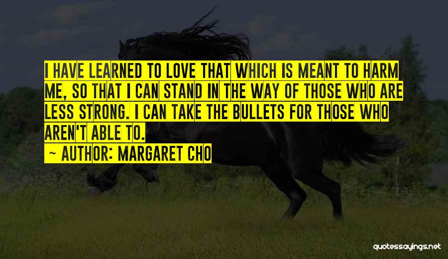 Margaret Cho Quotes: I Have Learned To Love That Which Is Meant To Harm Me, So That I Can Stand In The Way
