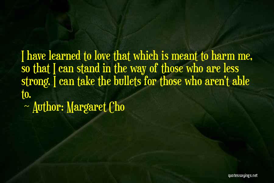 Margaret Cho Quotes: I Have Learned To Love That Which Is Meant To Harm Me, So That I Can Stand In The Way