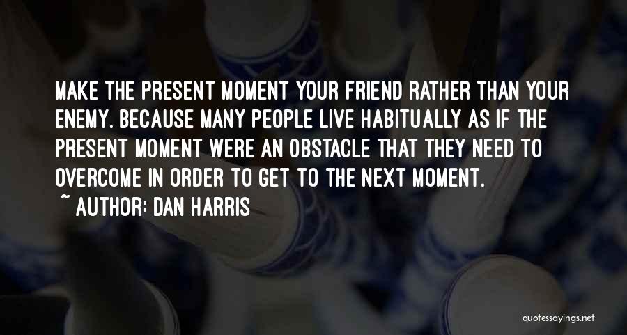 Dan Harris Quotes: Make The Present Moment Your Friend Rather Than Your Enemy. Because Many People Live Habitually As If The Present Moment