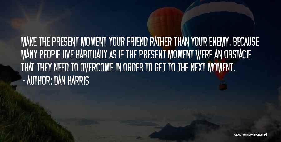 Dan Harris Quotes: Make The Present Moment Your Friend Rather Than Your Enemy. Because Many People Live Habitually As If The Present Moment