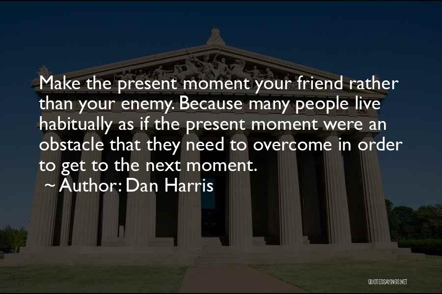 Dan Harris Quotes: Make The Present Moment Your Friend Rather Than Your Enemy. Because Many People Live Habitually As If The Present Moment