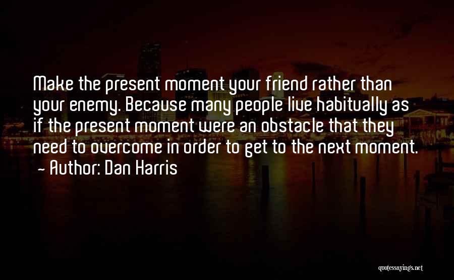 Dan Harris Quotes: Make The Present Moment Your Friend Rather Than Your Enemy. Because Many People Live Habitually As If The Present Moment