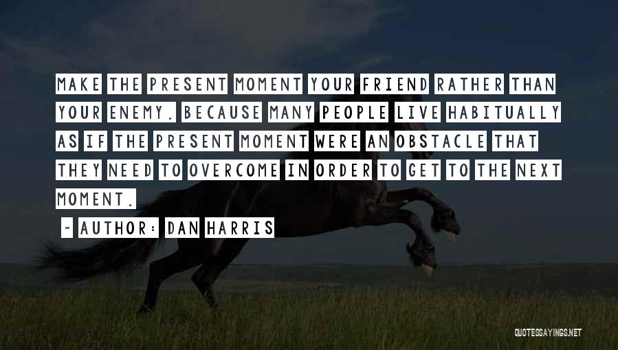 Dan Harris Quotes: Make The Present Moment Your Friend Rather Than Your Enemy. Because Many People Live Habitually As If The Present Moment