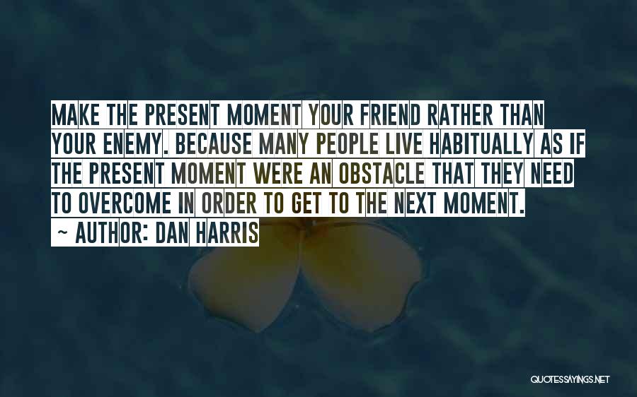Dan Harris Quotes: Make The Present Moment Your Friend Rather Than Your Enemy. Because Many People Live Habitually As If The Present Moment