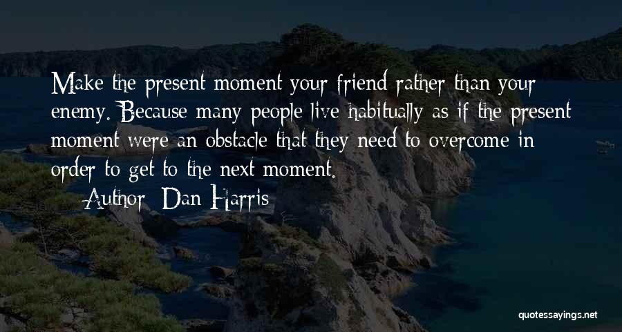 Dan Harris Quotes: Make The Present Moment Your Friend Rather Than Your Enemy. Because Many People Live Habitually As If The Present Moment