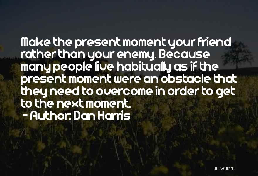 Dan Harris Quotes: Make The Present Moment Your Friend Rather Than Your Enemy. Because Many People Live Habitually As If The Present Moment