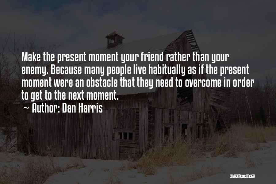 Dan Harris Quotes: Make The Present Moment Your Friend Rather Than Your Enemy. Because Many People Live Habitually As If The Present Moment