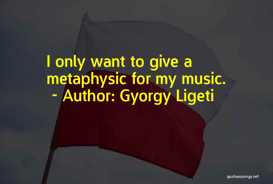 Gyorgy Ligeti Quotes: I Only Want To Give A Metaphysic For My Music.