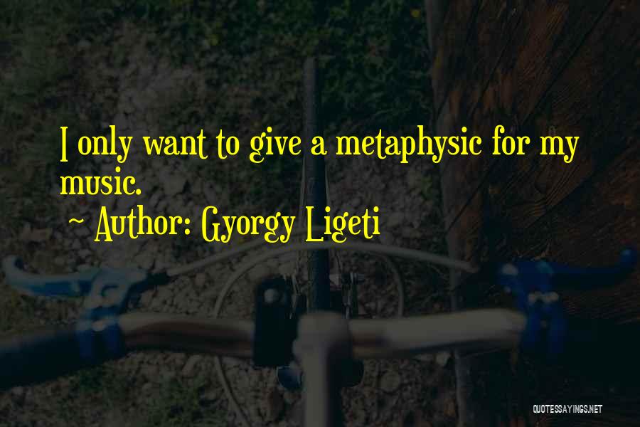 Gyorgy Ligeti Quotes: I Only Want To Give A Metaphysic For My Music.