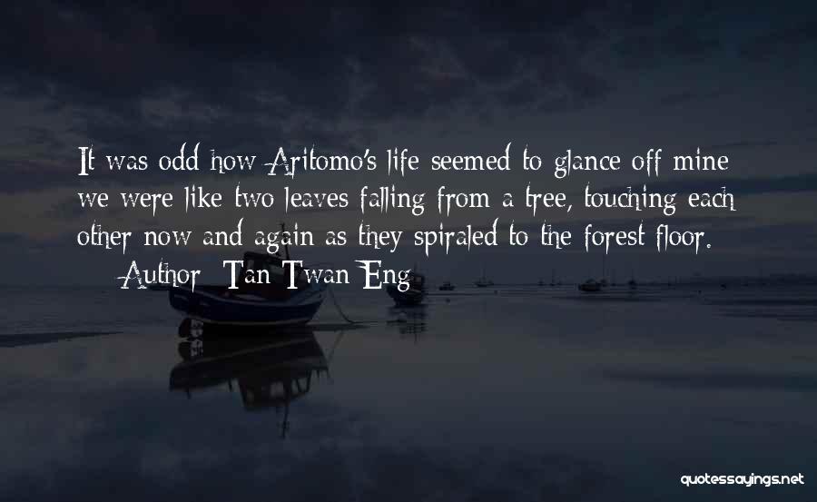 Tan Twan Eng Quotes: It Was Odd How Aritomo's Life Seemed To Glance Off Mine; We Were Like Two Leaves Falling From A Tree,