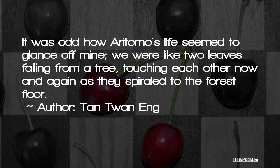 Tan Twan Eng Quotes: It Was Odd How Aritomo's Life Seemed To Glance Off Mine; We Were Like Two Leaves Falling From A Tree,