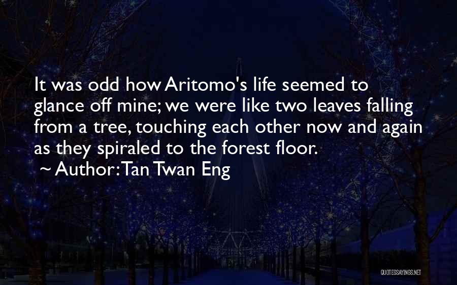 Tan Twan Eng Quotes: It Was Odd How Aritomo's Life Seemed To Glance Off Mine; We Were Like Two Leaves Falling From A Tree,