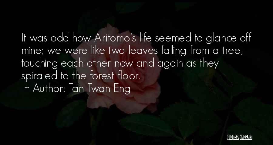 Tan Twan Eng Quotes: It Was Odd How Aritomo's Life Seemed To Glance Off Mine; We Were Like Two Leaves Falling From A Tree,