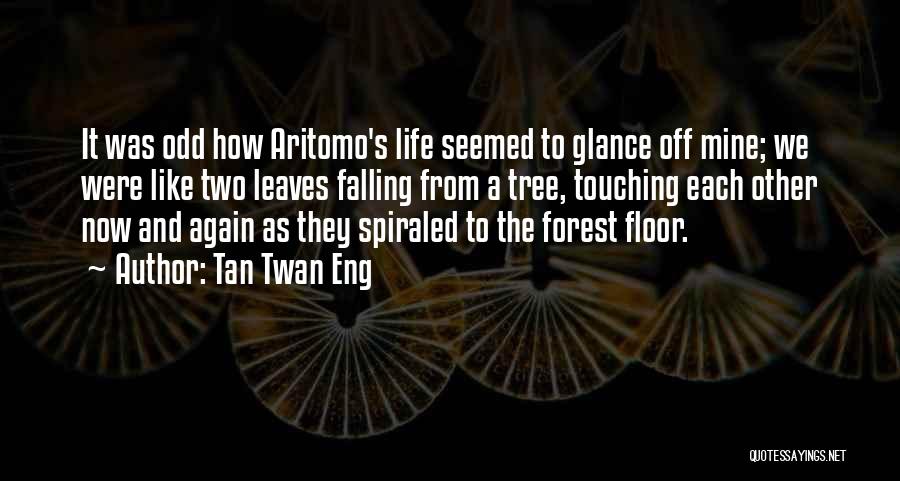 Tan Twan Eng Quotes: It Was Odd How Aritomo's Life Seemed To Glance Off Mine; We Were Like Two Leaves Falling From A Tree,