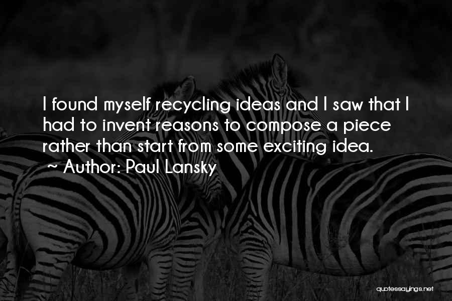 Paul Lansky Quotes: I Found Myself Recycling Ideas And I Saw That I Had To Invent Reasons To Compose A Piece Rather Than