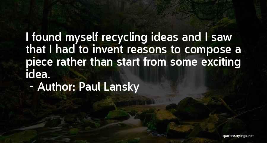 Paul Lansky Quotes: I Found Myself Recycling Ideas And I Saw That I Had To Invent Reasons To Compose A Piece Rather Than