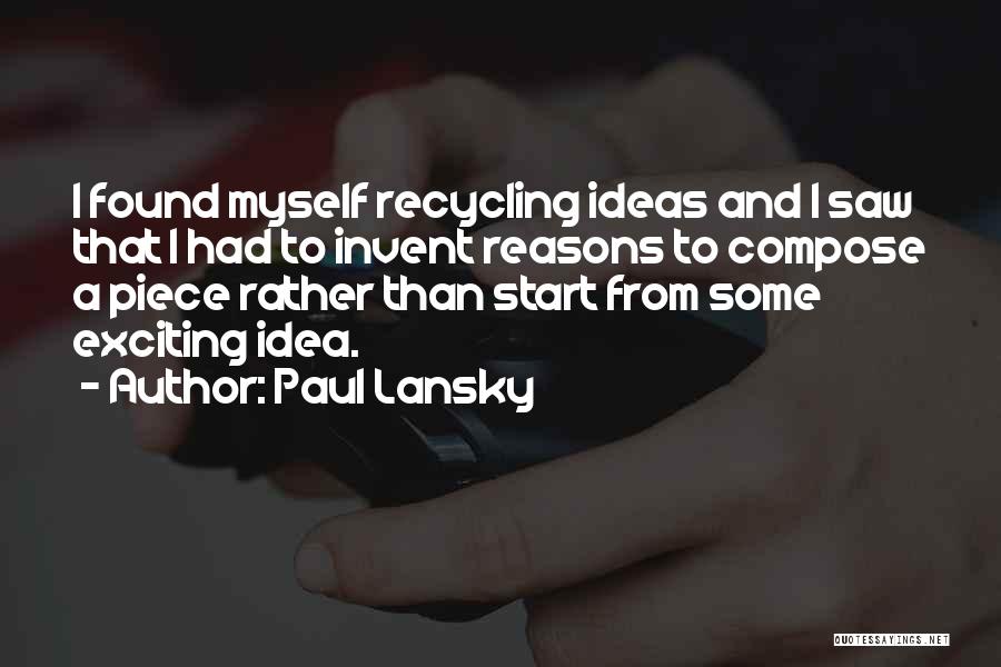 Paul Lansky Quotes: I Found Myself Recycling Ideas And I Saw That I Had To Invent Reasons To Compose A Piece Rather Than