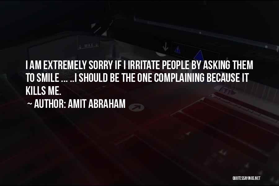 Amit Abraham Quotes: I Am Extremely Sorry If I Irritate People By Asking Them To Smile ... ..i Should Be The One Complaining