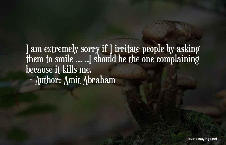 Amit Abraham Quotes: I Am Extremely Sorry If I Irritate People By Asking Them To Smile ... ..i Should Be The One Complaining