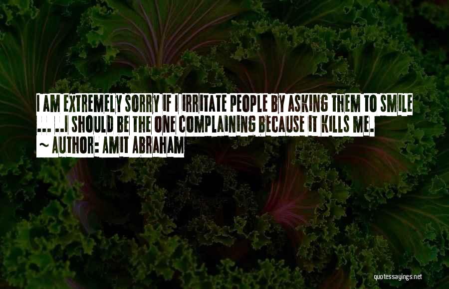 Amit Abraham Quotes: I Am Extremely Sorry If I Irritate People By Asking Them To Smile ... ..i Should Be The One Complaining