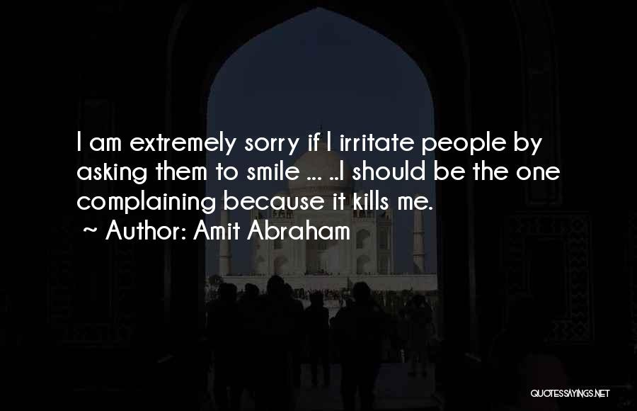 Amit Abraham Quotes: I Am Extremely Sorry If I Irritate People By Asking Them To Smile ... ..i Should Be The One Complaining
