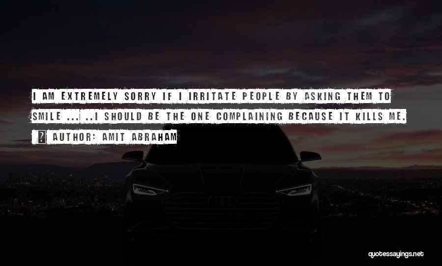 Amit Abraham Quotes: I Am Extremely Sorry If I Irritate People By Asking Them To Smile ... ..i Should Be The One Complaining