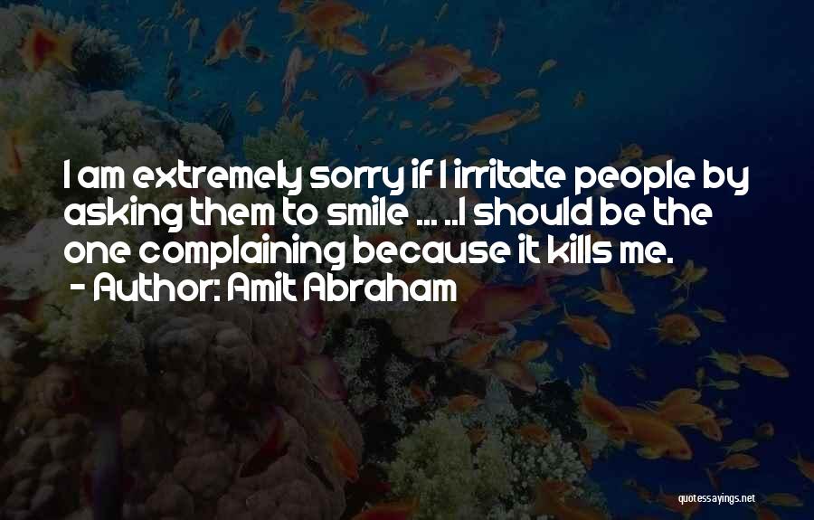 Amit Abraham Quotes: I Am Extremely Sorry If I Irritate People By Asking Them To Smile ... ..i Should Be The One Complaining