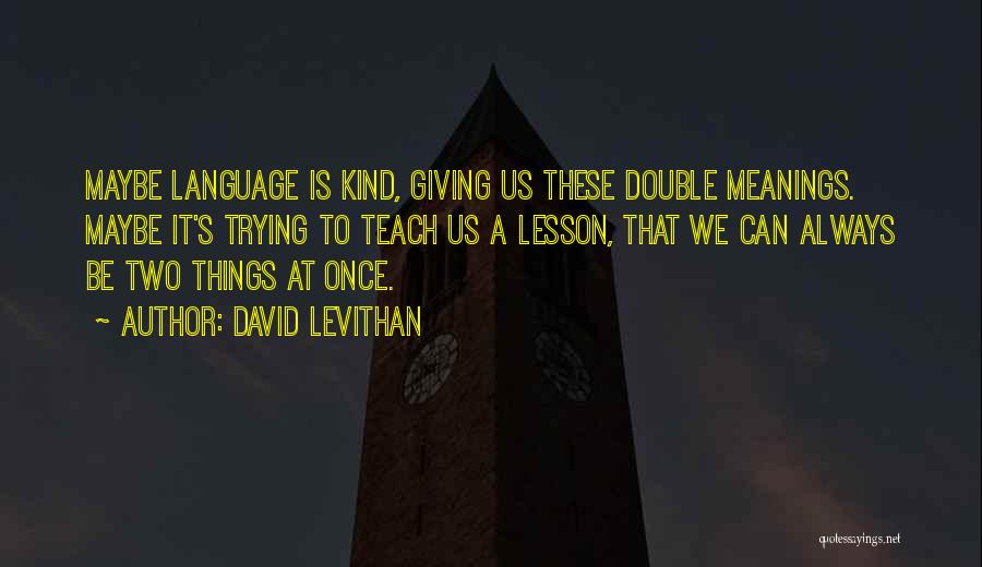 David Levithan Quotes: Maybe Language Is Kind, Giving Us These Double Meanings. Maybe It's Trying To Teach Us A Lesson, That We Can